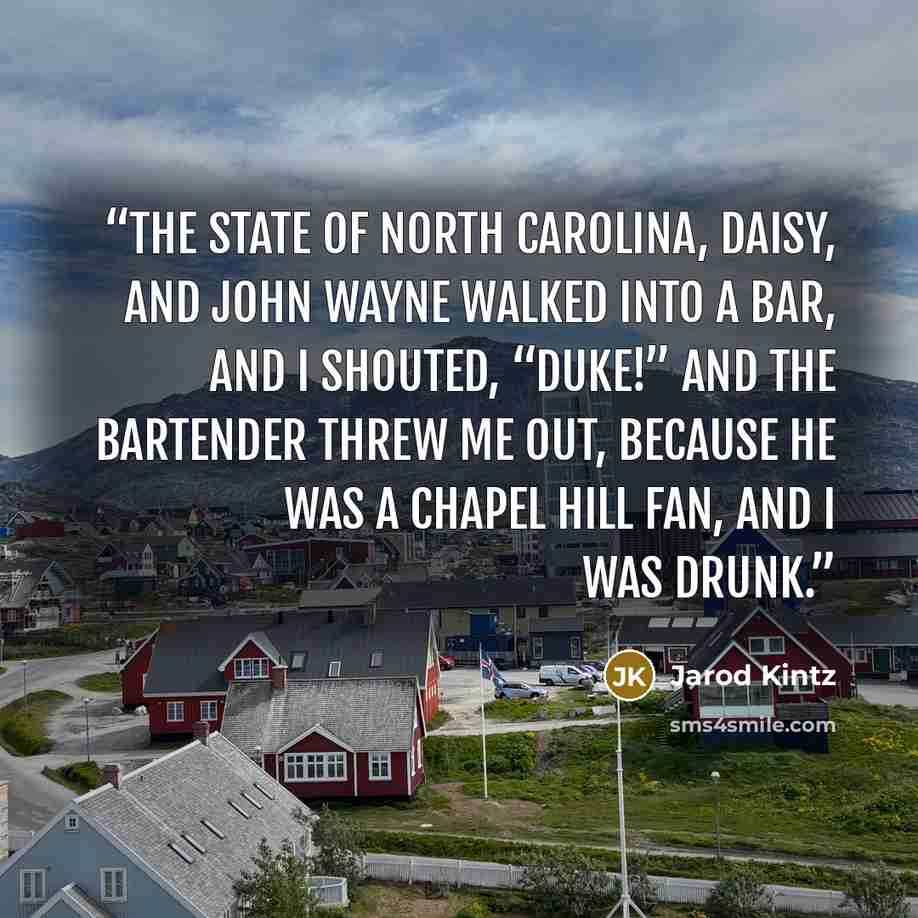 “The state of North Carolina, Daisy, and John Wayne walked into a bar, and I shouted, “Duke!” and the bartender threw me out, because he was a Chapel Hill fan, and I was drunk.” quote by Jarod Kintz