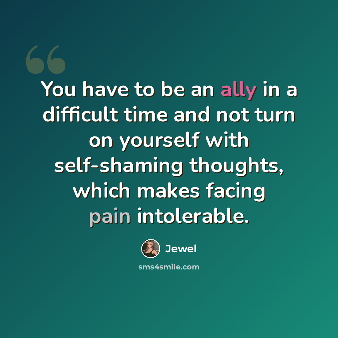 “You have to be an ally in a difficult time and not turn on yourself with self-shaming thoughts, which makes facing pain intolerable.” quote by Jewel