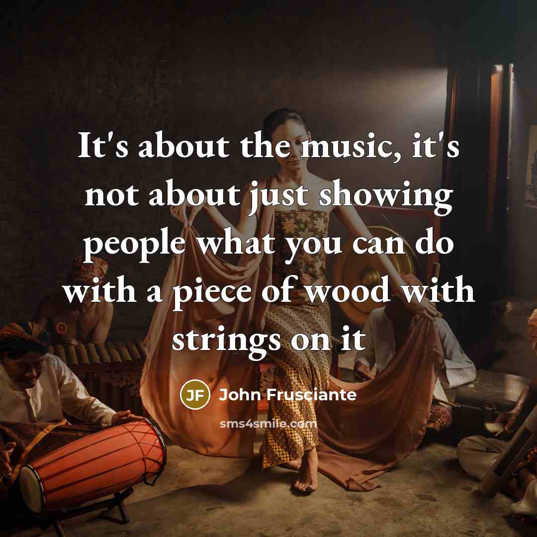 “It's about the music, it's not about just showing people what you can do with a piece of wood with strings on it” quote by John Frusciante