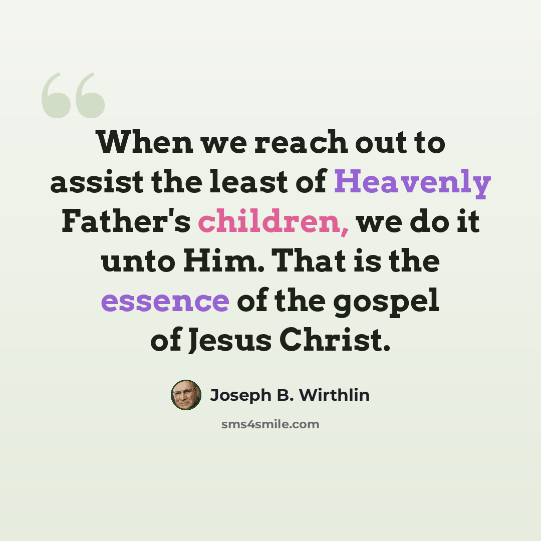 “When we reach out to assist the least of Heavenly Father's children, we do it unto Him. That is the essence of the gospel of Jesus Christ.” quote by Joseph B. Wirthlin