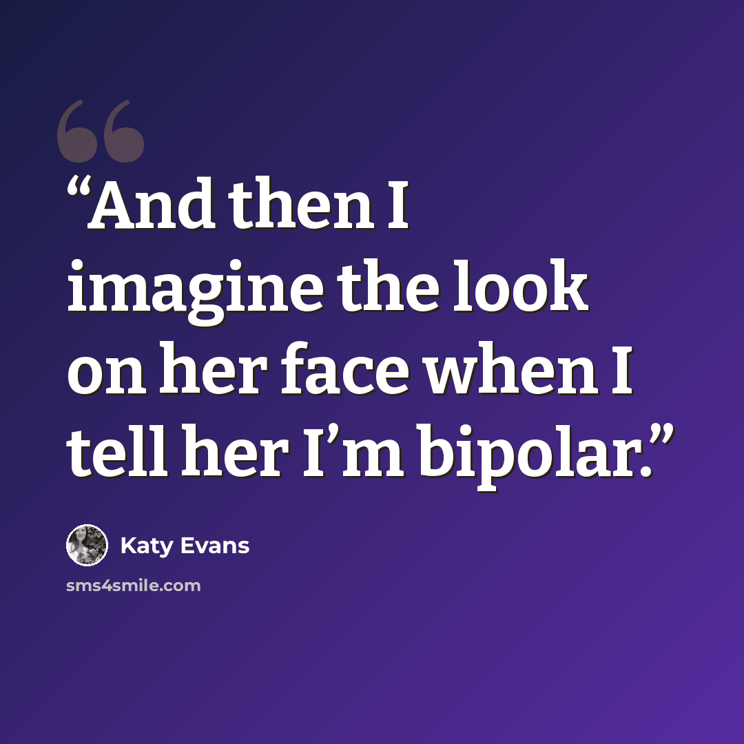 “And then I imagine the look on her face when I tell her I’m bipolar.” quote by Katy Evans
