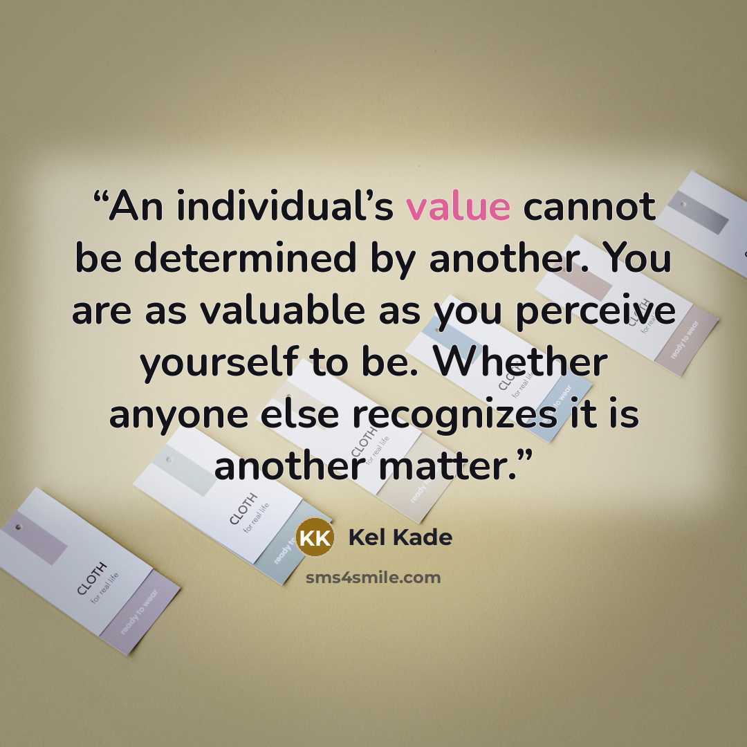 “An individual’s value cannot be determined by another. You are as valuable as you perceive yourself to be. Whether anyone else recognizes it is another matter.” quote by Kel Kade