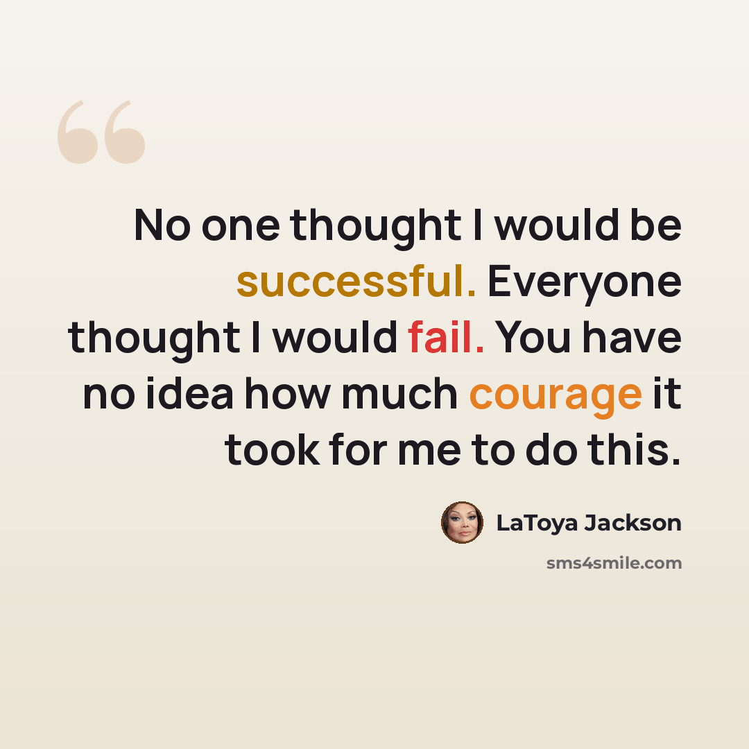 “No one thought I would be successful. Everyone thought I would fail. You have no idea how much courage it took for me to do this.” quote by LaToya Jackson