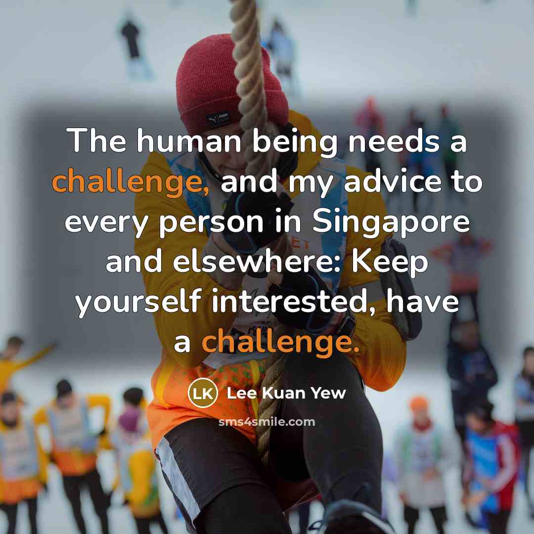 “The human being needs a challenge, and my advice to every person in Singapore and elsewhere: Keep yourself interested, have a challenge.” quote by Lee Kuan Yew