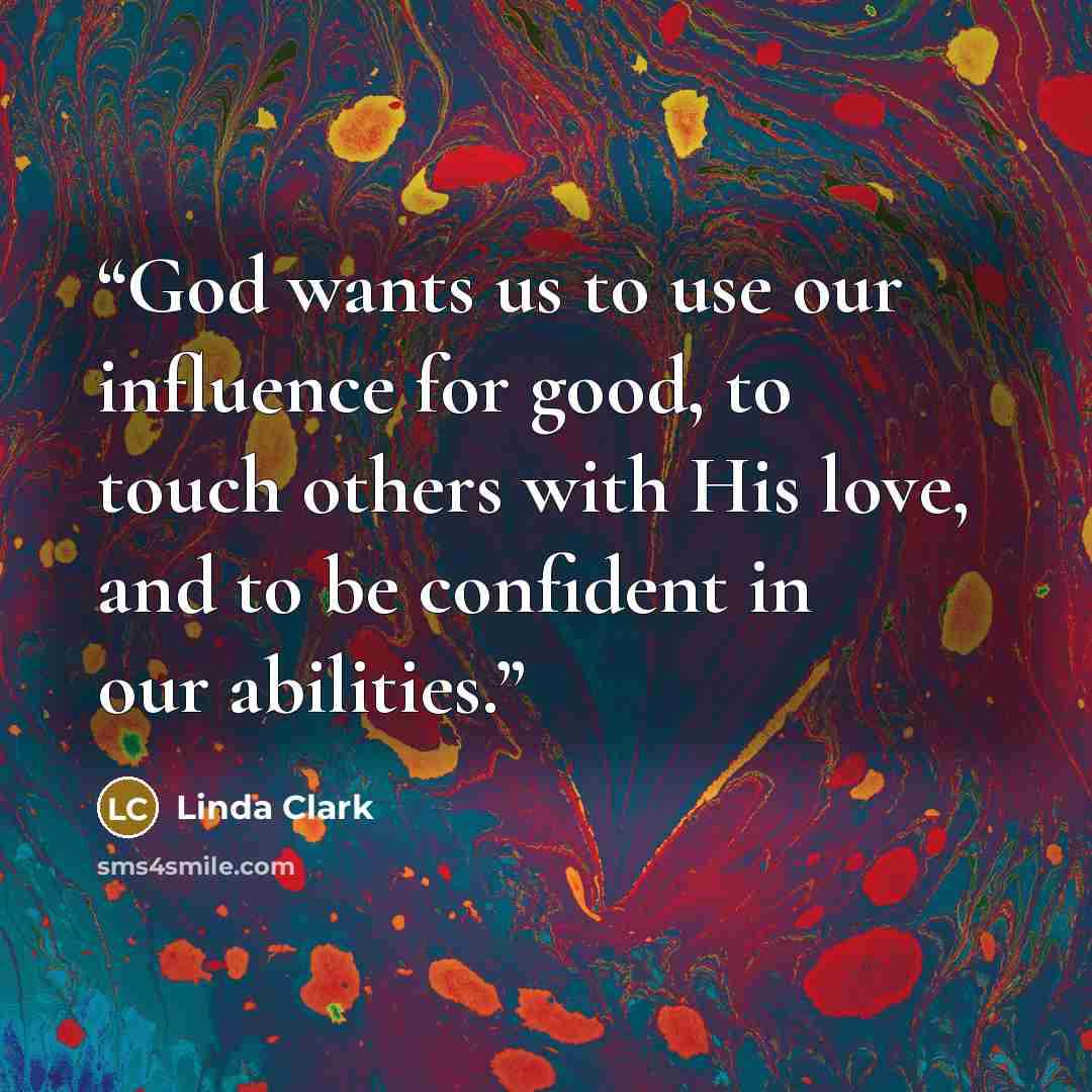 “God wants us to use our influence for good, to touch others with His love, and to be confident in our abilities.” quote by Linda Clark