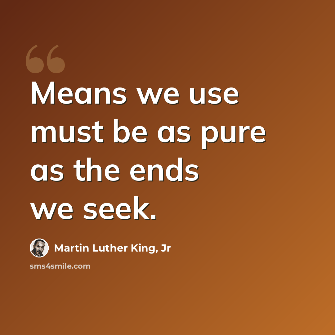 “Means we use must be as pure as the ends we seek.” quote by Martin Luther King, Jr