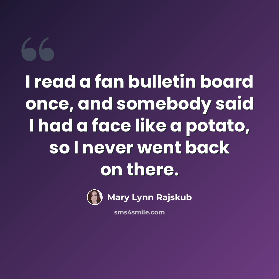 “I read a fan bulletin board once, and somebody said I had a face like a potato, so I never went back on there.” quote by Mary Lynn Rajskub