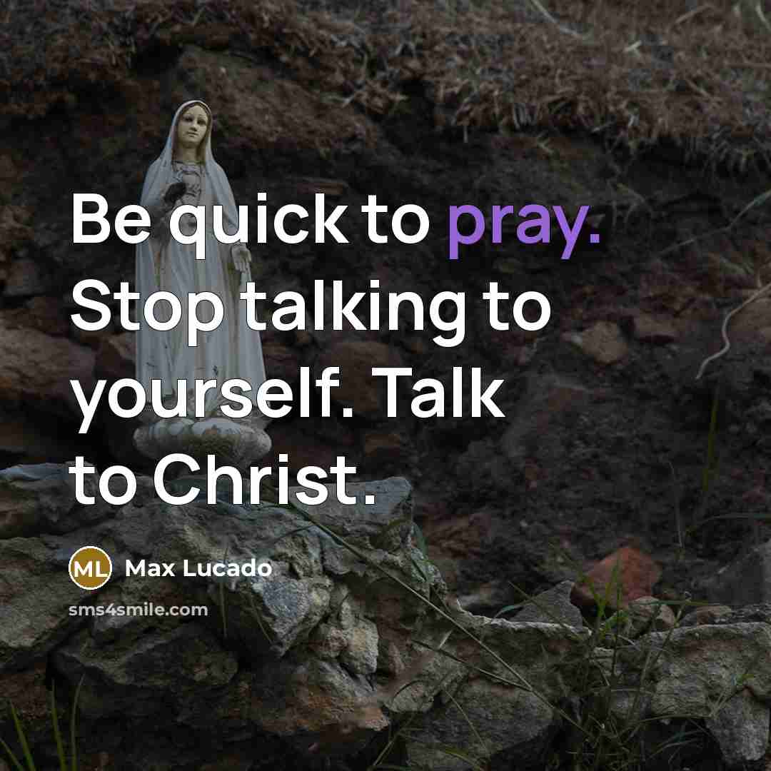 “Be quick to pray. Stop talking to yourself. Talk to Christ.” quote by Max Lucado