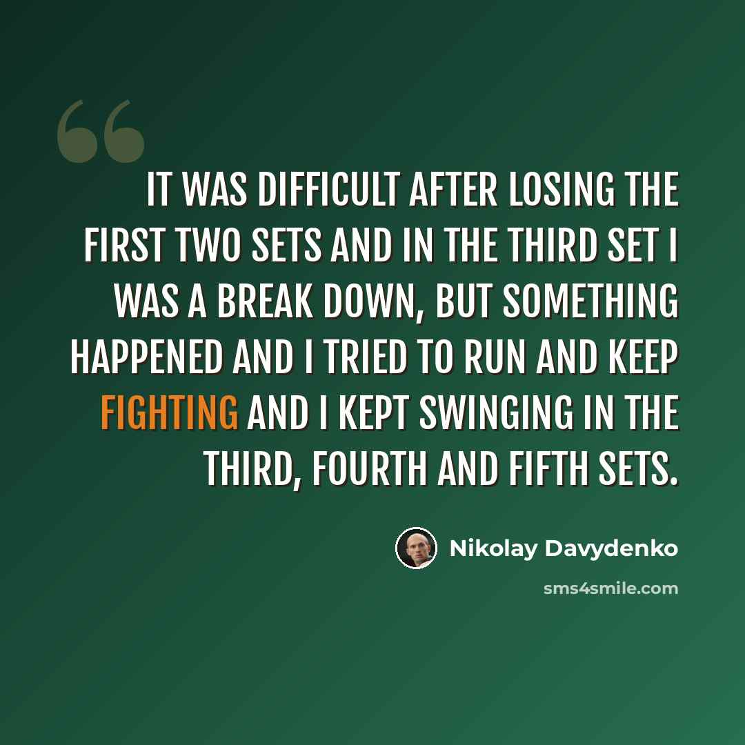 “It was difficult after losing the first two sets and in the third set I was a break down, but something happened and I tried to run and keep fighting and I kept swinging in the third, fourth and fifth sets.” quote by Nikolay Davydenko