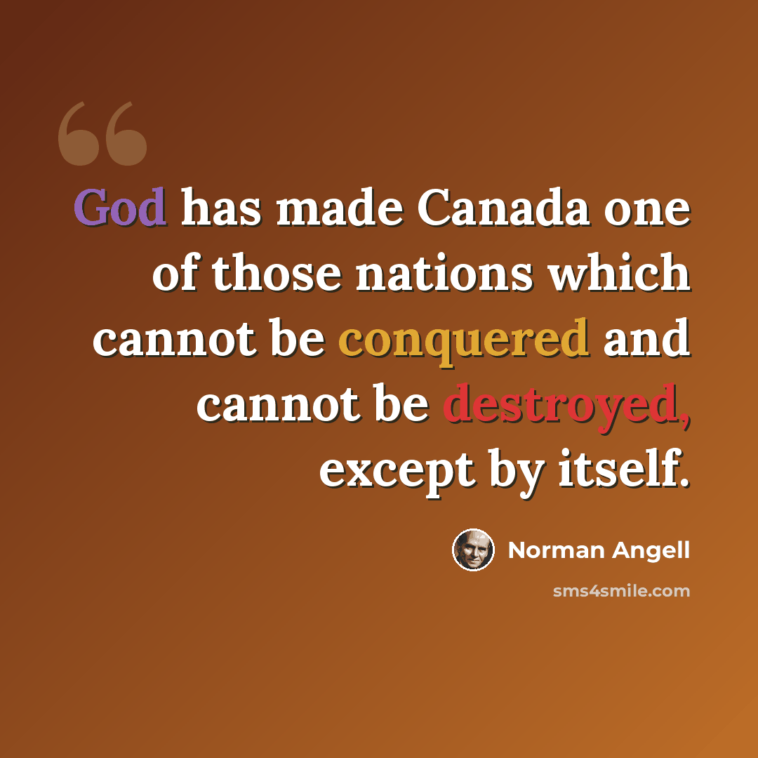 “God has made Canada one of those nations which cannot be conquered and cannot be destroyed, except by itself.” quote by Norman Angell