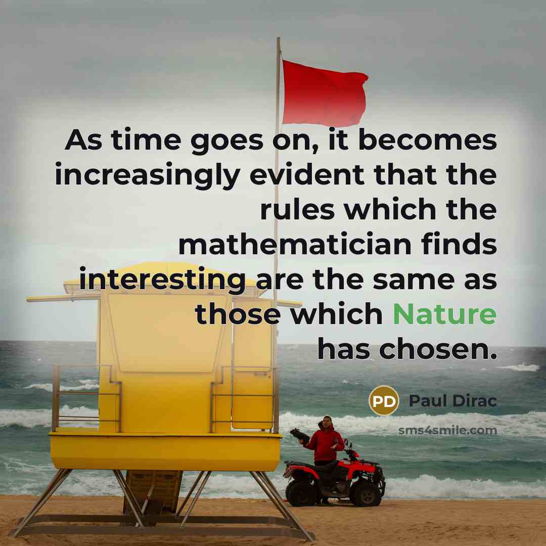 “As time goes on, it becomes increasingly evident that the rules which the mathematician finds interesting are the same as those which Nature has chosen.” quote by Paul Dirac
