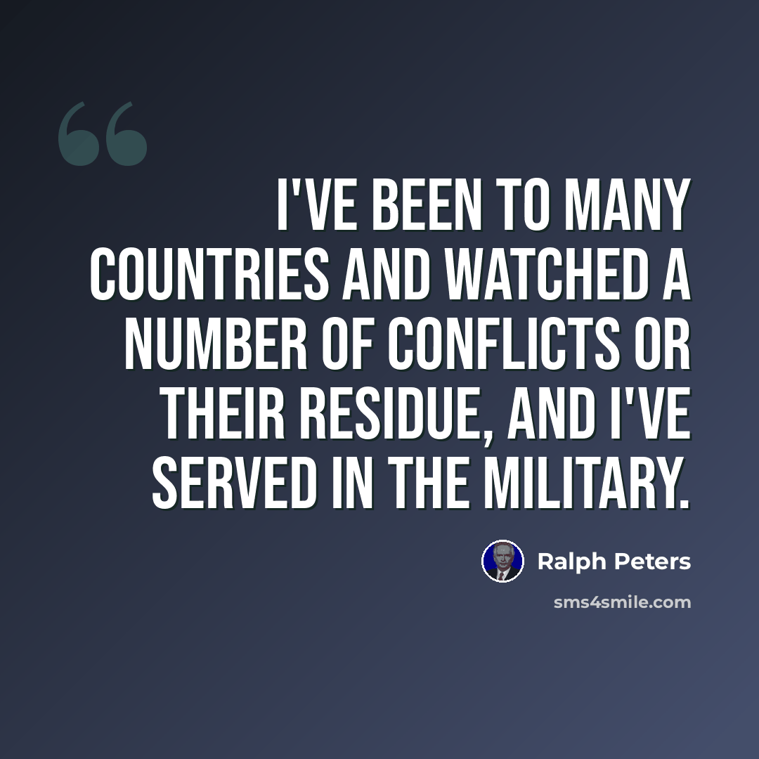 “I've been to many countries and watched a number of conflicts or their residue, and I've served in the military.” quote by Ralph Peters