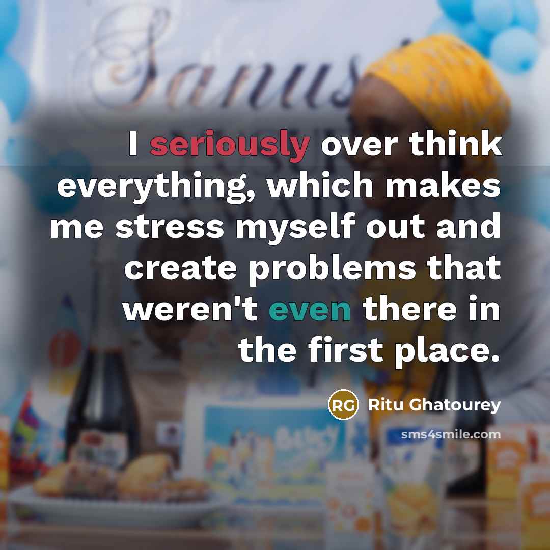 “I seriously over think everything, which makes me stress myself out and create problems that weren't even there in the first place.” quote by Ritu Ghatourey