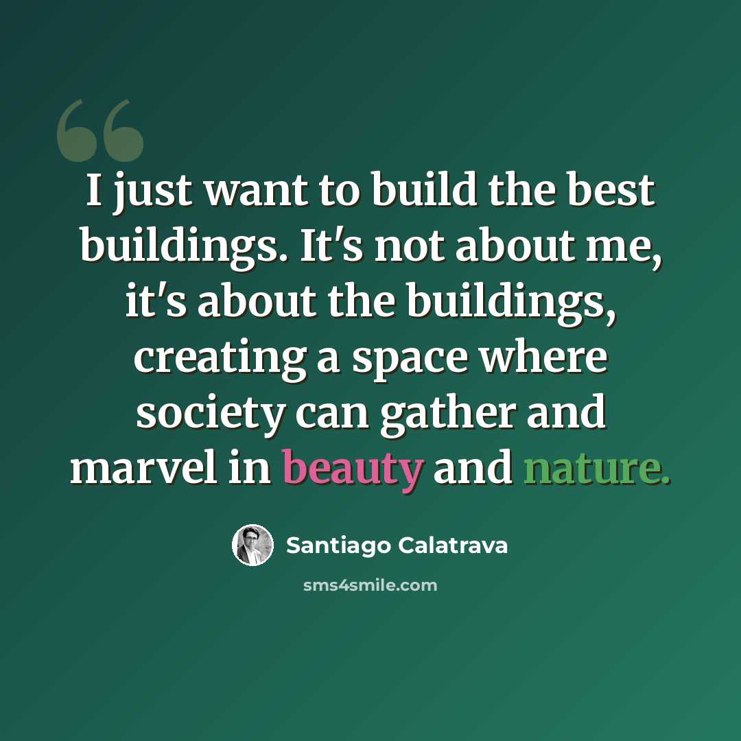 “I just want to build the best buildings. It's not about me, it's about the buildings, creating a space where society can gather and marvel in beauty and nature.” quote by Santiago Calatrava