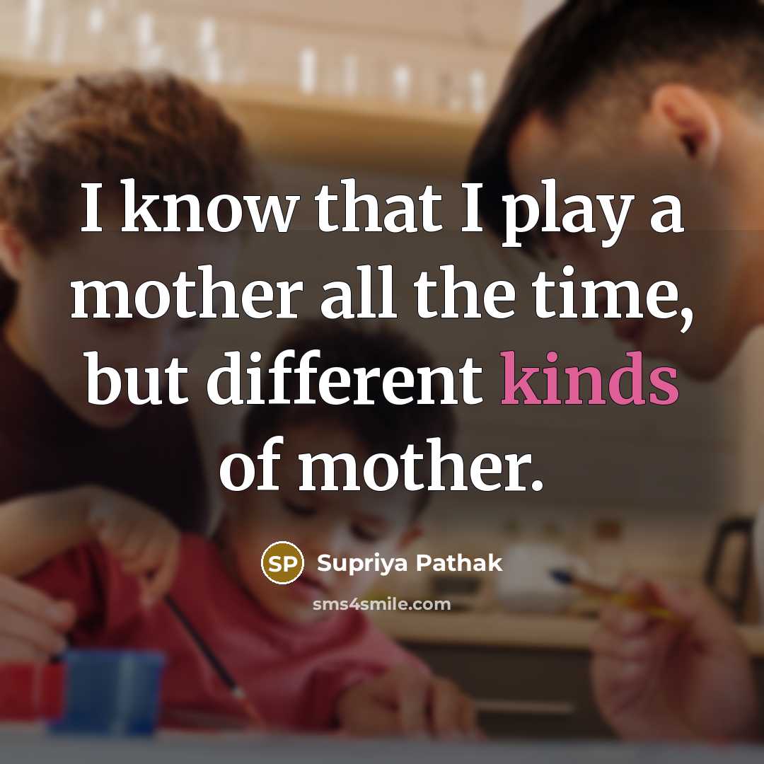 “I know that I play a mother all the time, but different kinds of mother.” quote by Supriya Pathak