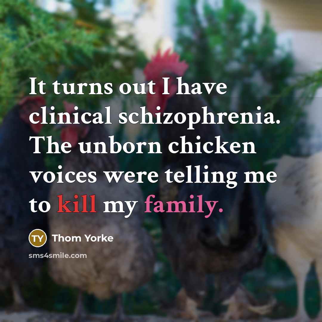 “It turns out I have clinical schizophrenia. The unborn chicken voices were telling me to kill my family.” quote by Thom Yorke