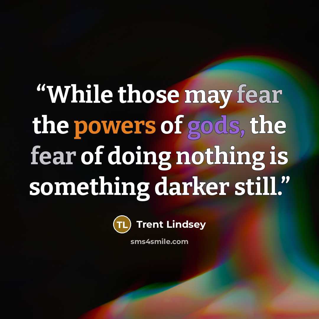 “While those may fear the powers of gods, the fear of doing nothing is something darker still.” quote by Trent Lindsey