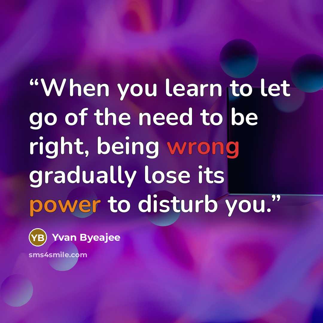 “When you learn to let go of the need to be right, being wrong gradually lose its power to disturb you.” quote by Yvan Byeajee