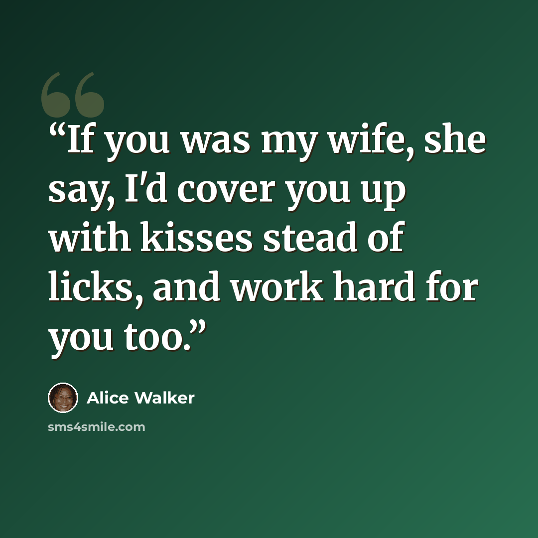 “If you was my wife, she say, I'd cover you up with kisses stead of licks, and work hard for you too.” quote by Alice Walker