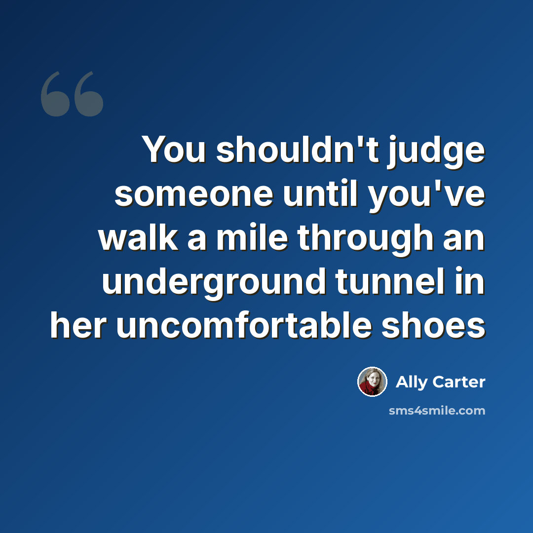 “You shouldn't judge someone until you've walk a mile through an underground tunnel in her uncomfortable shoes” quote by Ally Carter
