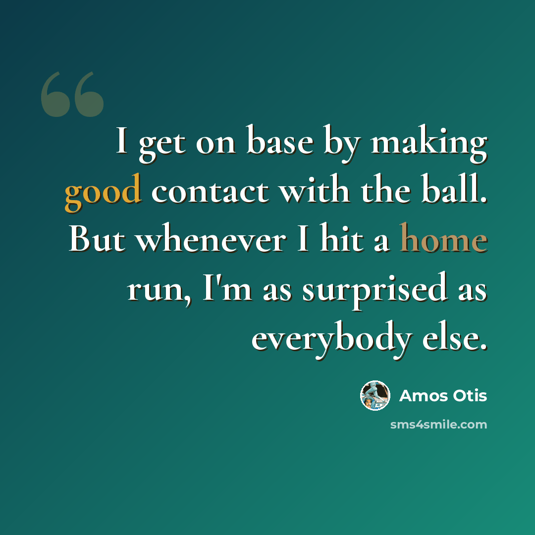 “I get on base by making good contact with the ball. But whenever I hit a home run, I'm as surprised as everybody else.” quote by Amos Otis