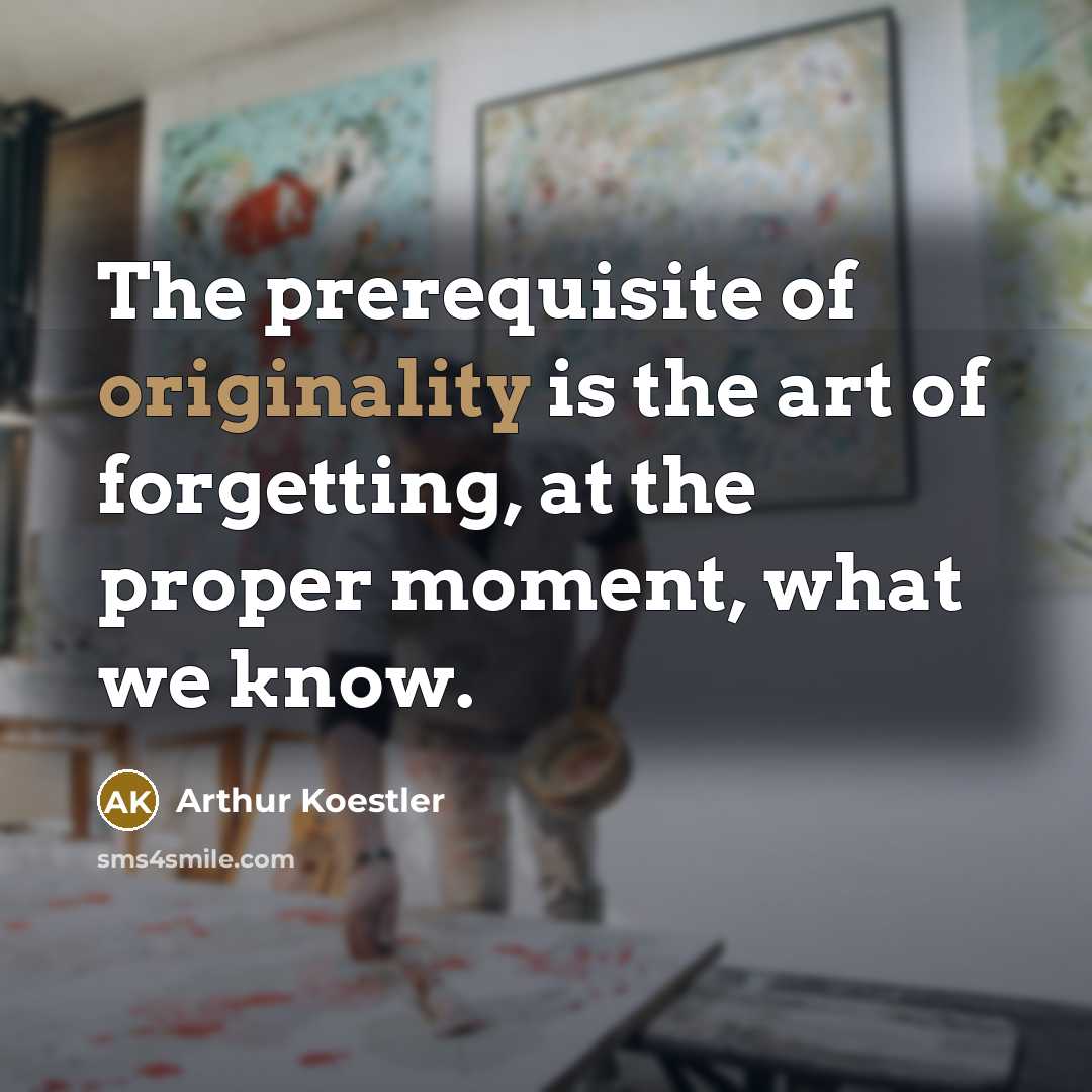 “The prerequisite of originality is the art of forgetting, at the proper moment, what we know.” quote by Arthur Koestler