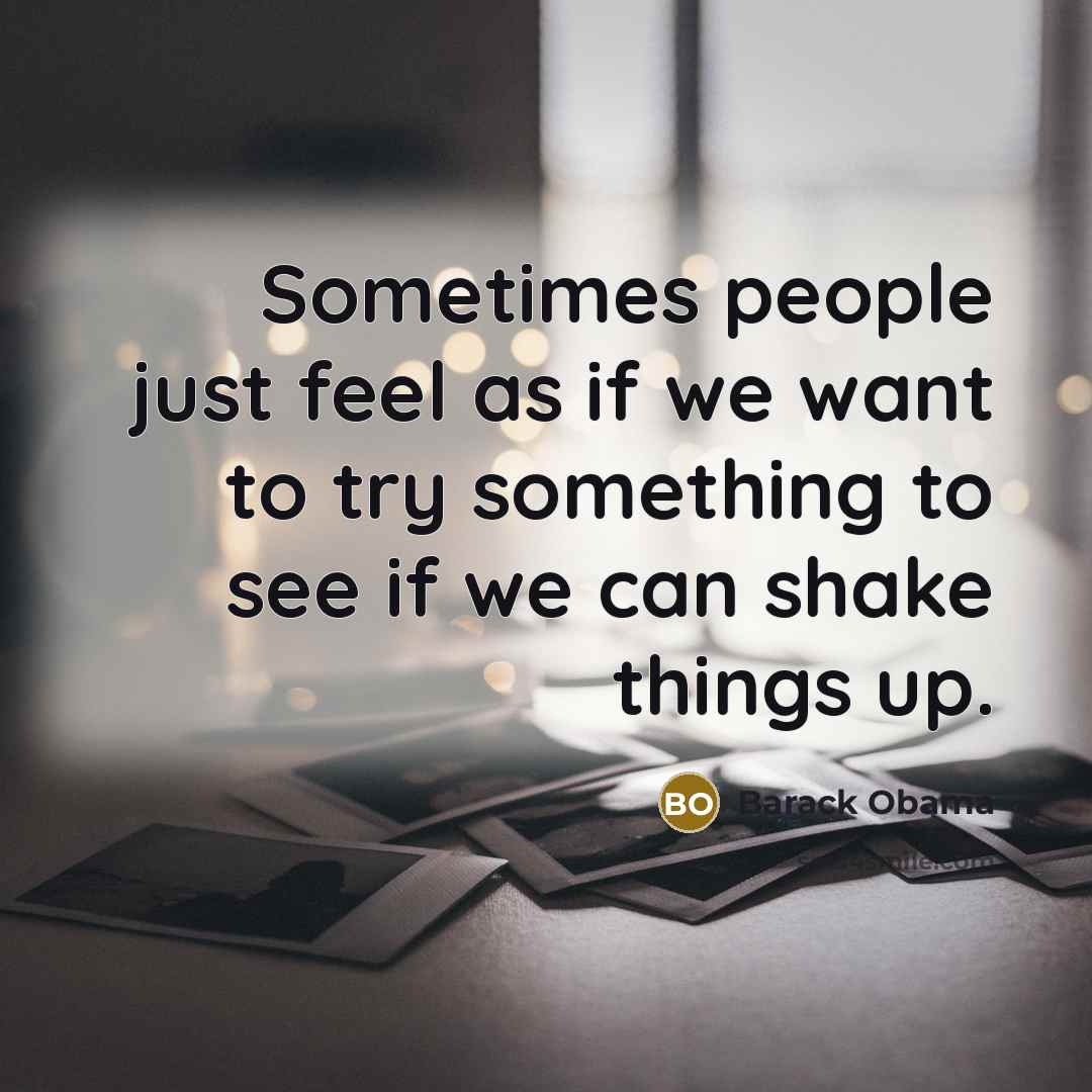 “Sometimes people just feel as if we want to try something to see if we can shake things up.” quote by Barack Obama
