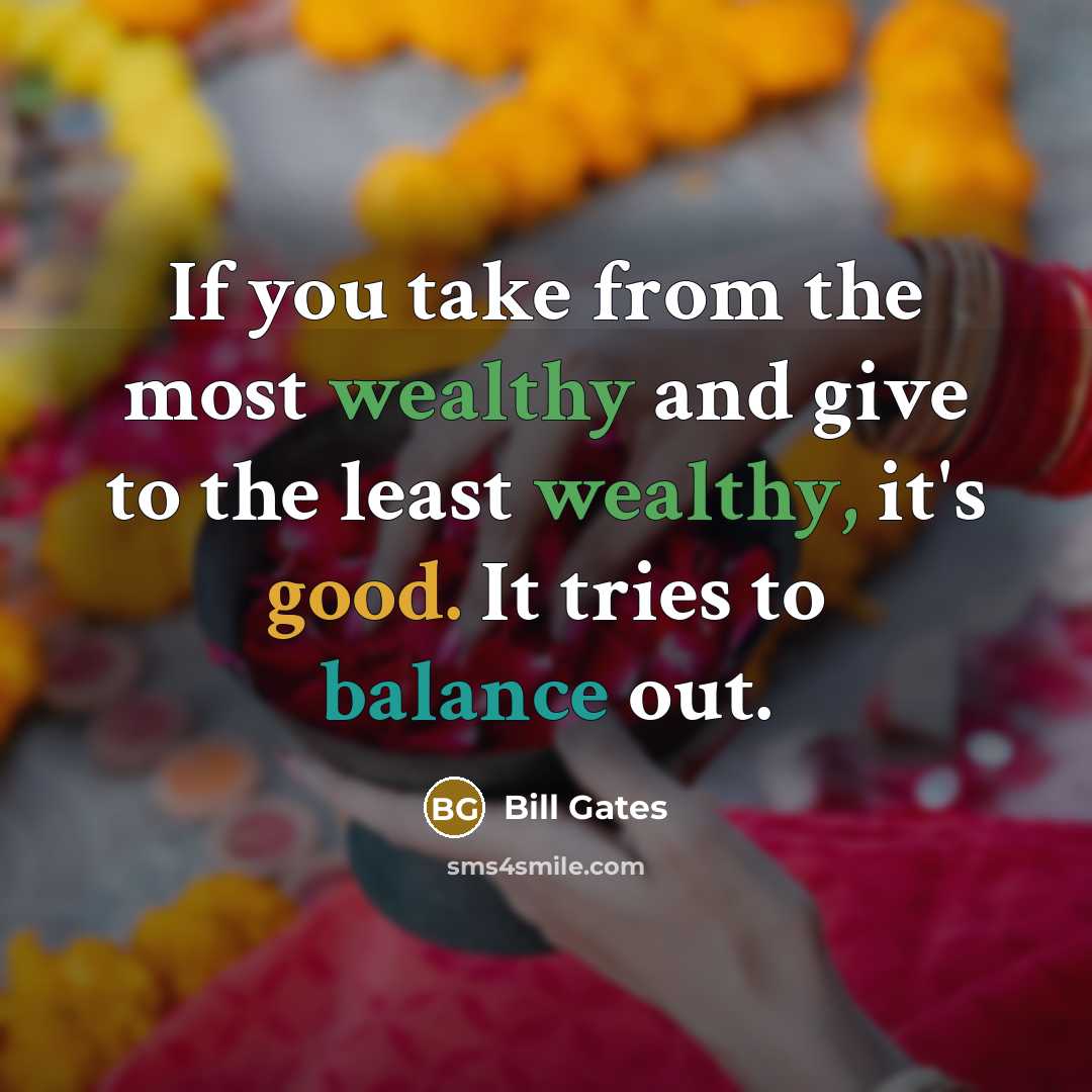 “If you take from the most wealthy and give to the least wealthy, it's good. It tries to balance out.” quote by Bill Gates