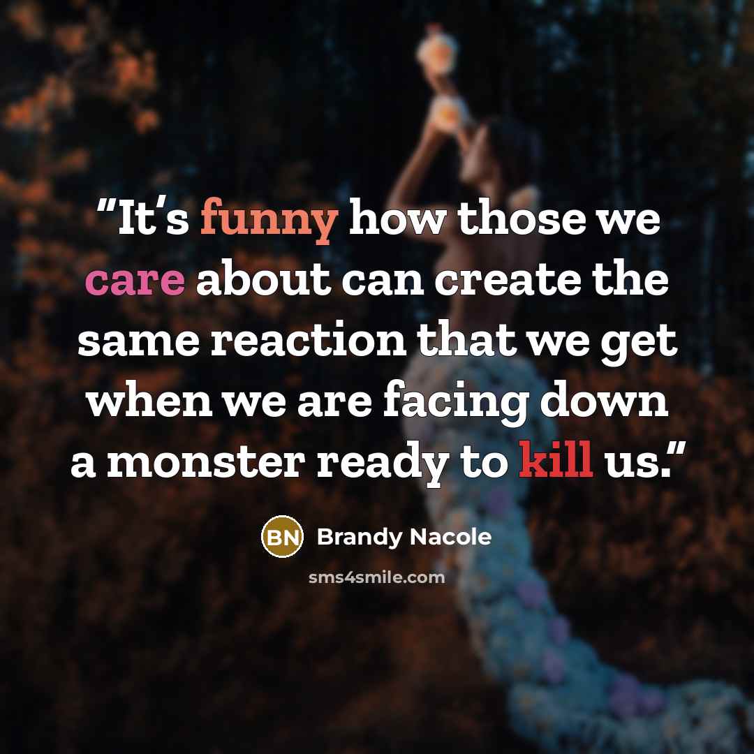“It’s funny how those we care about can create the same reaction that we get when we are facing down a monster ready to kill us.” quote by Brandy Nacole