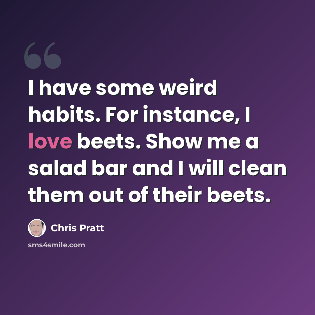 “I have some weird habits. For instance, I love beets. Show me a salad bar and I will clean them out of their beets.” quote by Chris Pratt