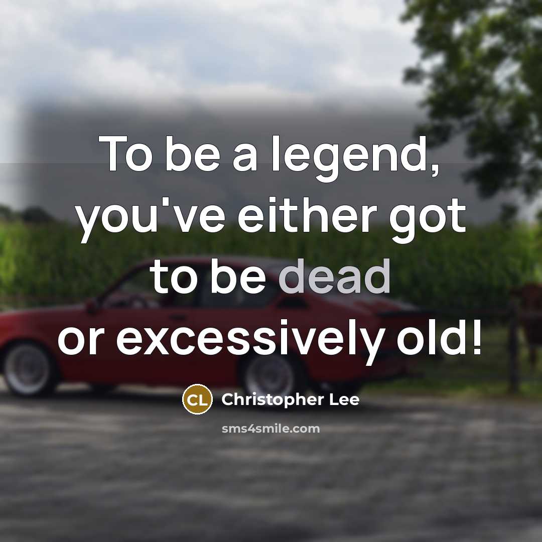 “To be a legend, you've either got to be dead or excessively old!” quote by Christopher Lee