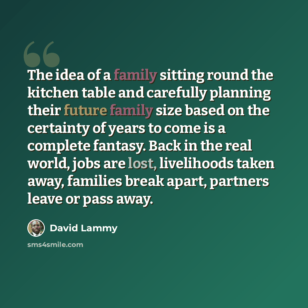 “The idea of a family sitting round the kitchen table and carefully planning their future family size based on the certainty of years to come is a complete fantasy. Back in the real world, jobs are lost, livelihoods taken away, families break apart, partners leave or pass away.” quote by David Lammy