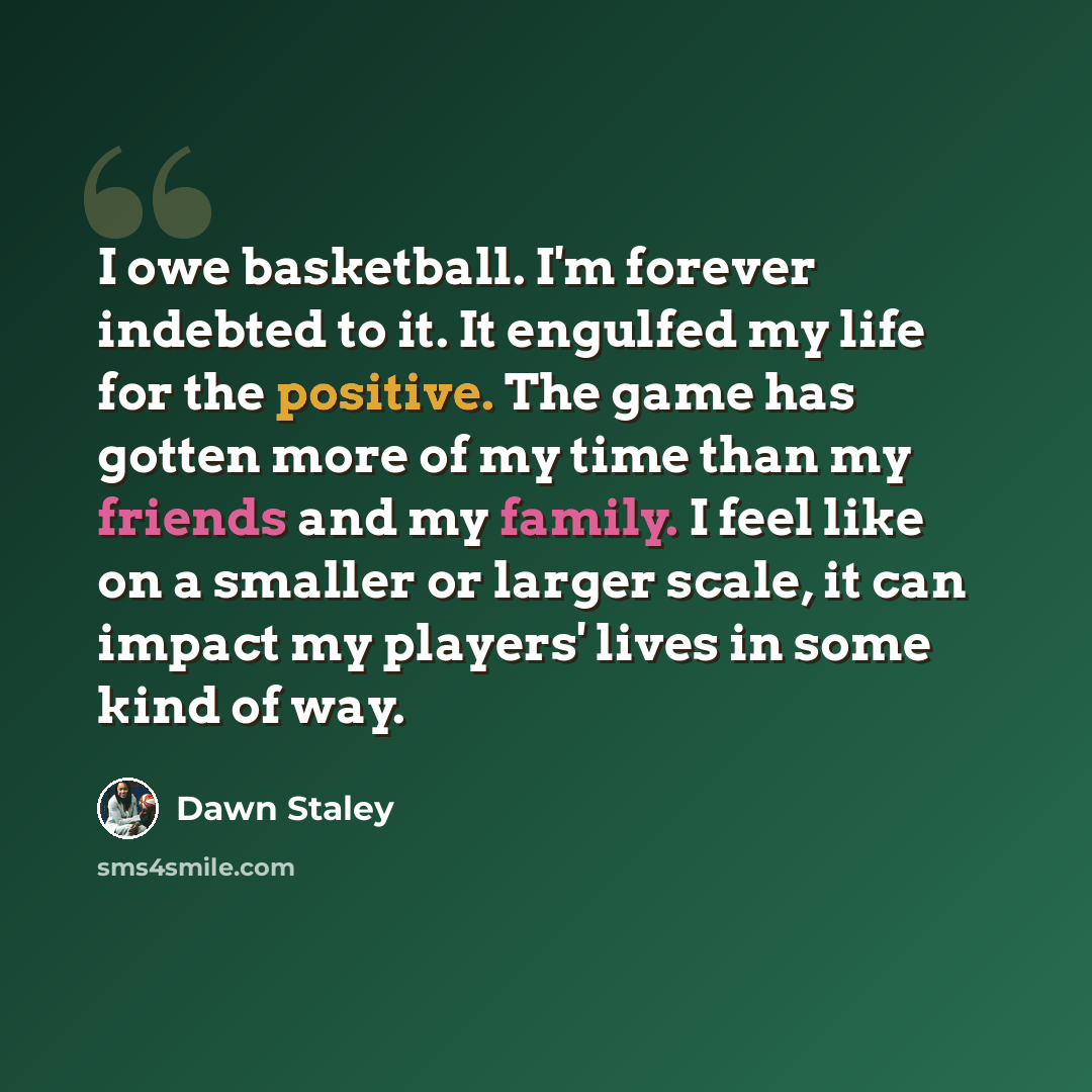 “I owe basketball. I'm forever indebted to it. It engulfed my life for the positive. The game has gotten more of my time than my friends and my family. I feel like on a smaller or larger scale, it can impact my players' lives in some kind of way.” quote by Dawn Staley