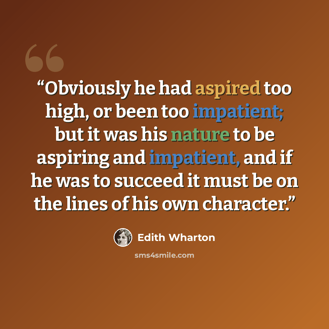 “Obviously he had aspired too high, or been too impatient; but it was his nature to be aspiring and impatient, and if he was to succeed it must be on the lines of his own character.” quote by Edith Wharton