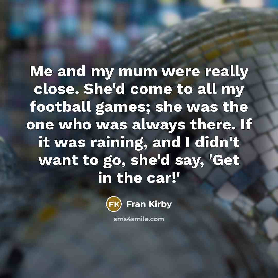 “Me and my mum were really close. She'd come to all my football games; she was the one who was always there. If it was raining, and I didn't want to go, she'd say, 'Get in the car!'” quote by Fran Kirby