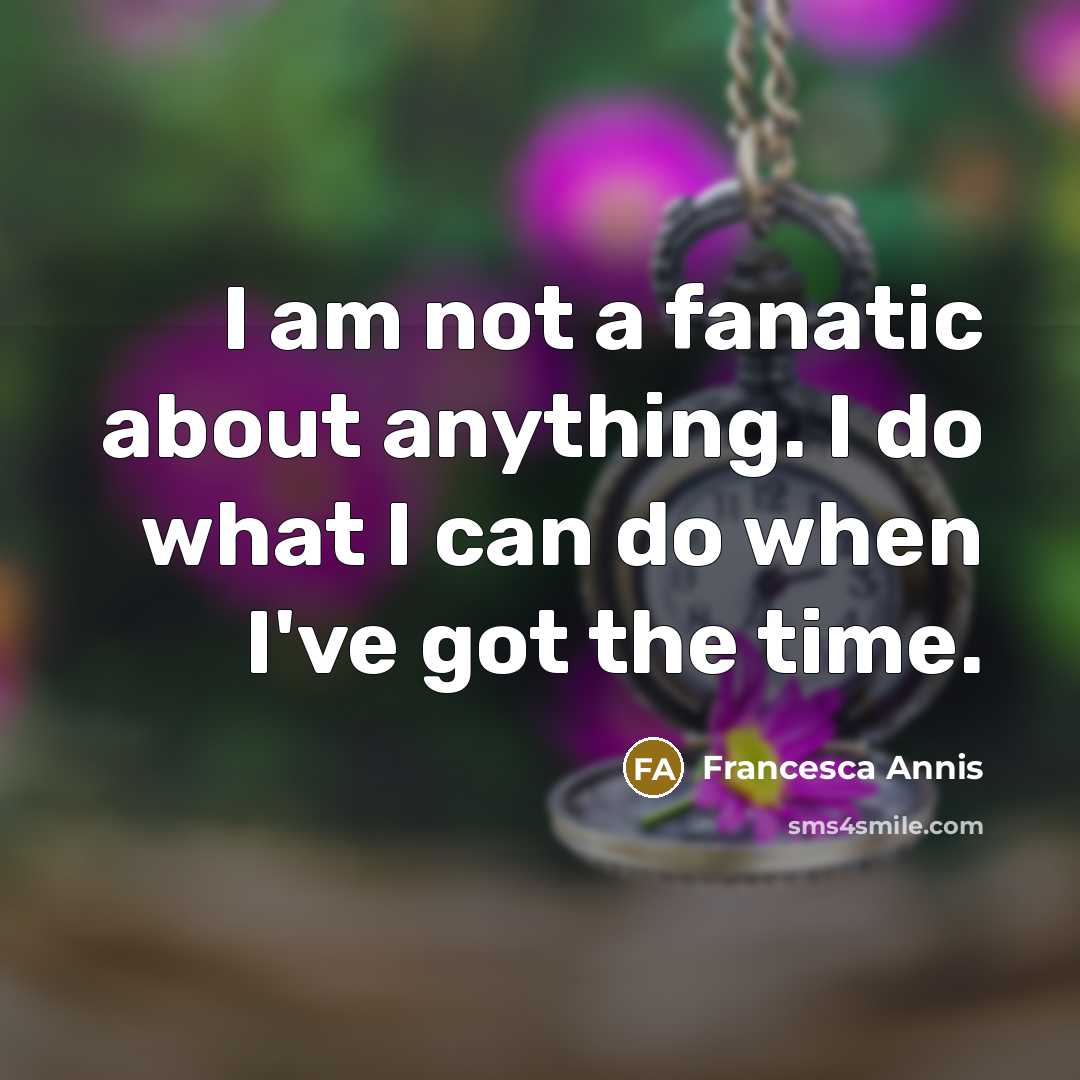 “I am not a fanatic about anything. I do what I can do when I've got the time.” quote by Francesca Annis