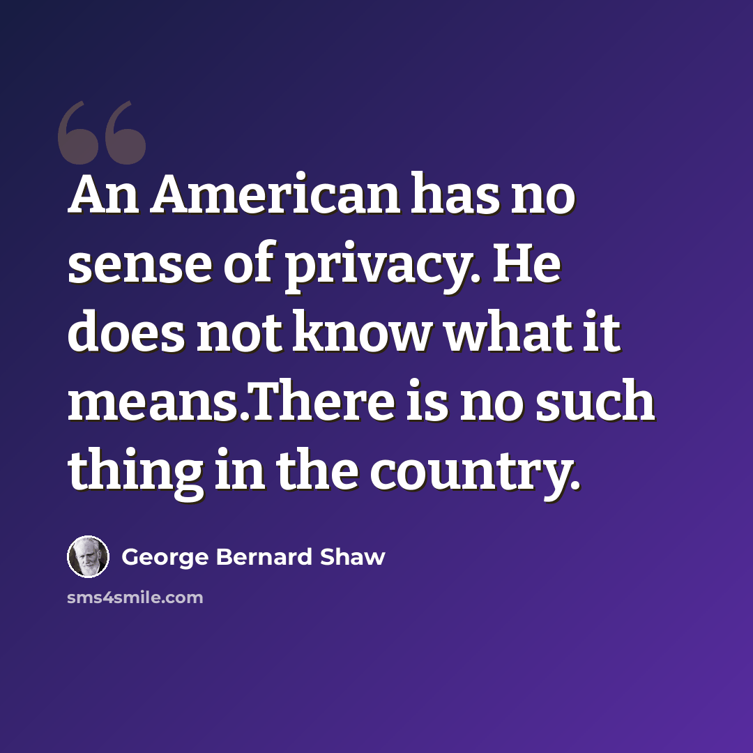 “An American has no sense of privacy. He does not know what it means.There is no such thing in the country.” quote by George Bernard Shaw
