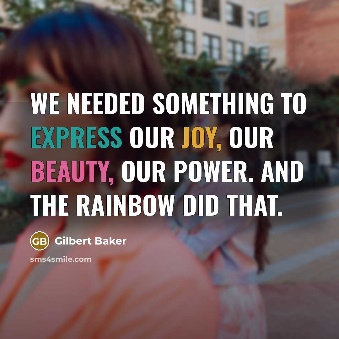 “We needed something to express our joy, our beauty, our power. And the rainbow did that.” quote by Gilbert Baker