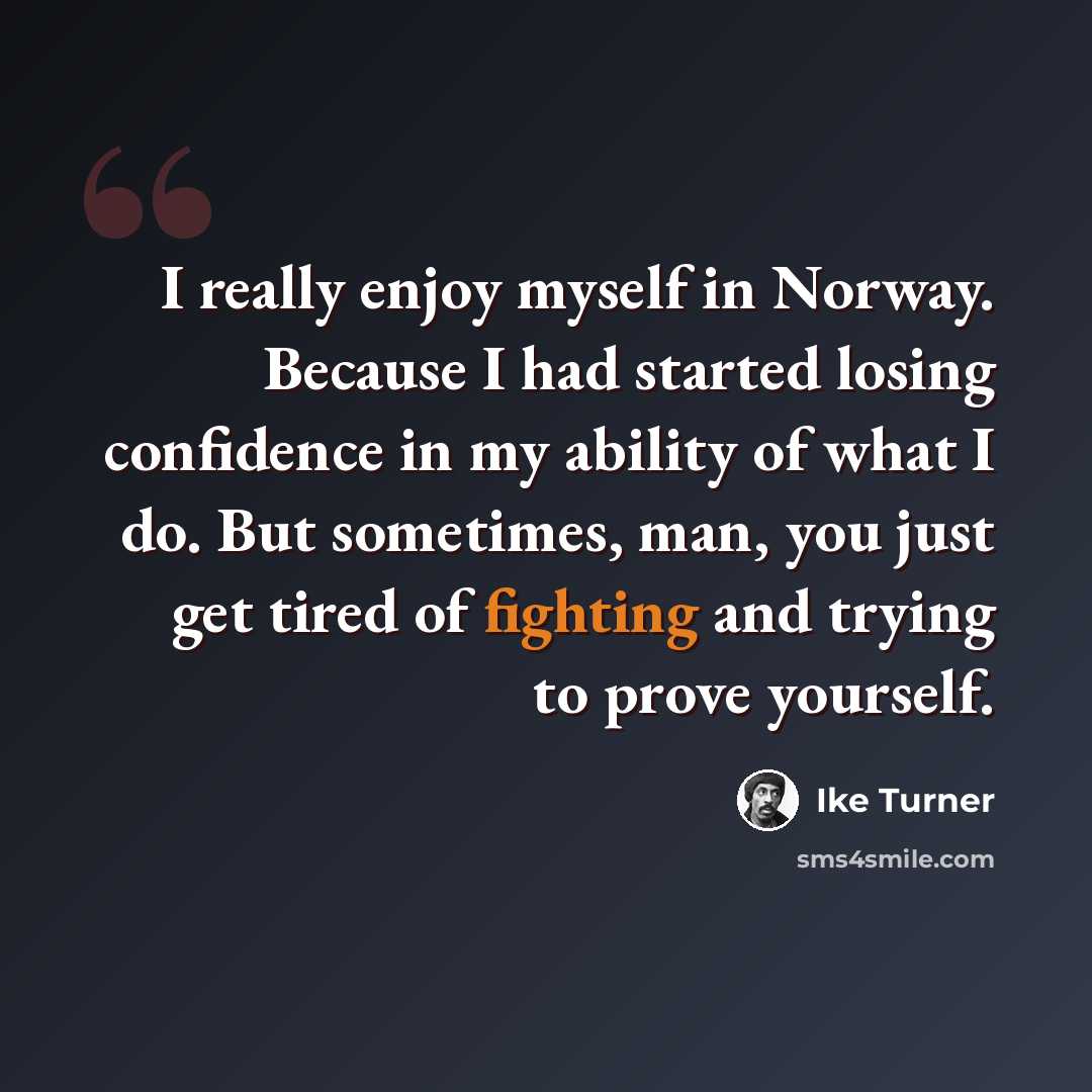 “I really enjoy myself in Norway. Because I had started losing confidence in my ability of what I do. But sometimes, man, you just get tired of fighting and trying to prove yourself.” quote by Ike Turner