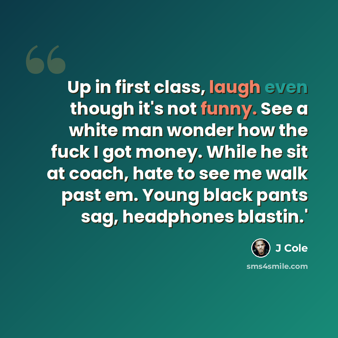 “Up in first class, laugh even though it's not funny. See a white man wonder how the fuck I got money. While he sit at coach, hate to see me walk past em. Young black pants sag, headphones blastin.'” quote by J Cole
