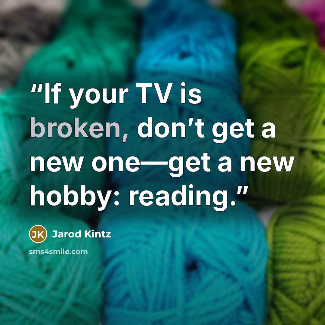 “If your TV is broken, don’t get a new one—get a new hobby: reading.” quote by Jarod Kintz