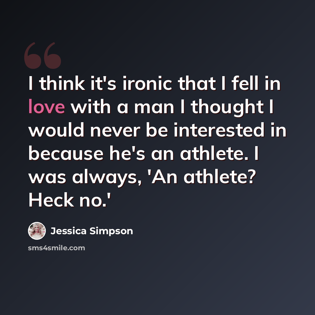 “I think it's ironic that I fell in love with a man I thought I would never be interested in because he's an athlete. I was always, 'An athlete? Heck no.'” quote by Jessica Simpson
