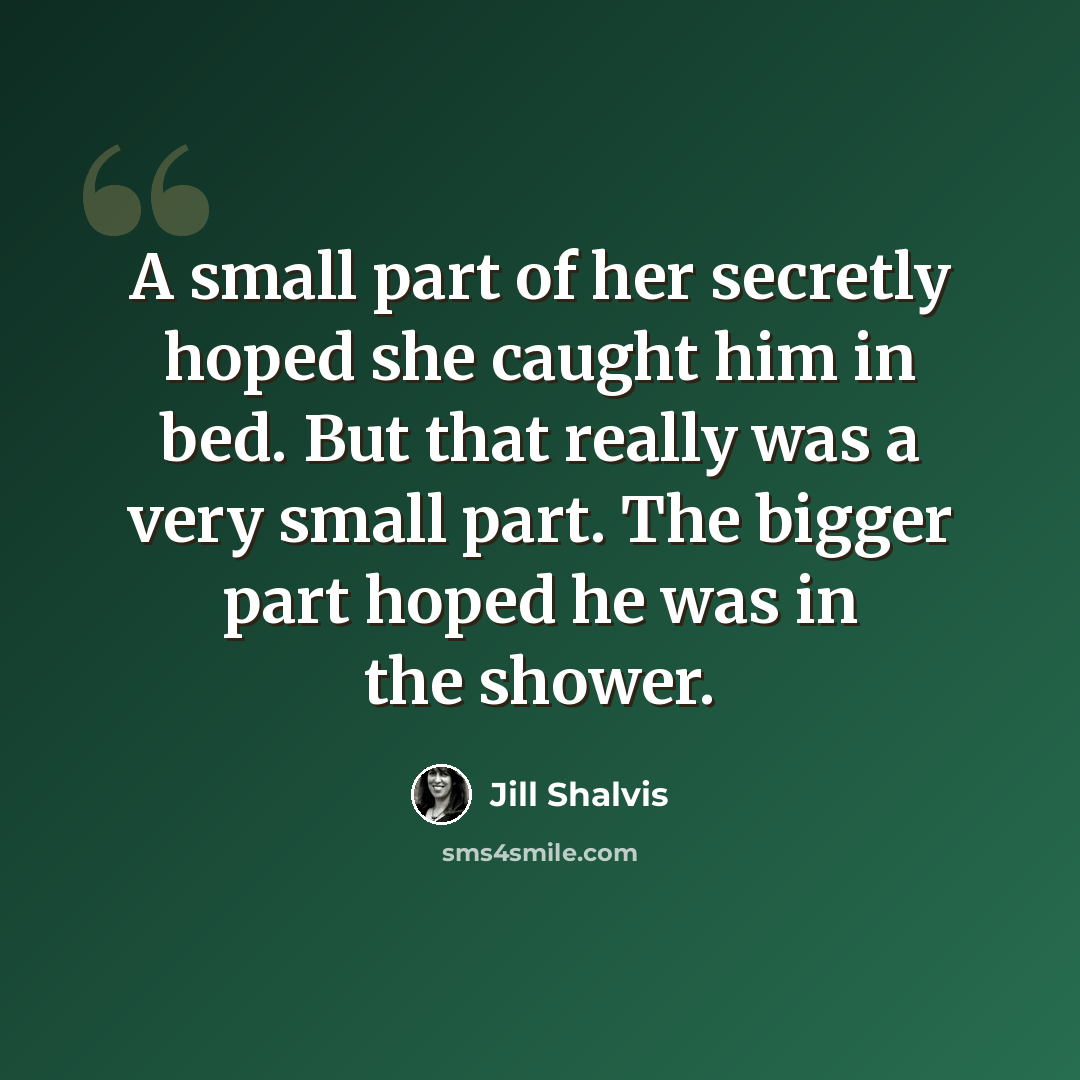 “A small part of her secretly hoped she caught him in bed. But that really was a very small part. The bigger part hoped he was in the shower.” quote by Jill Shalvis