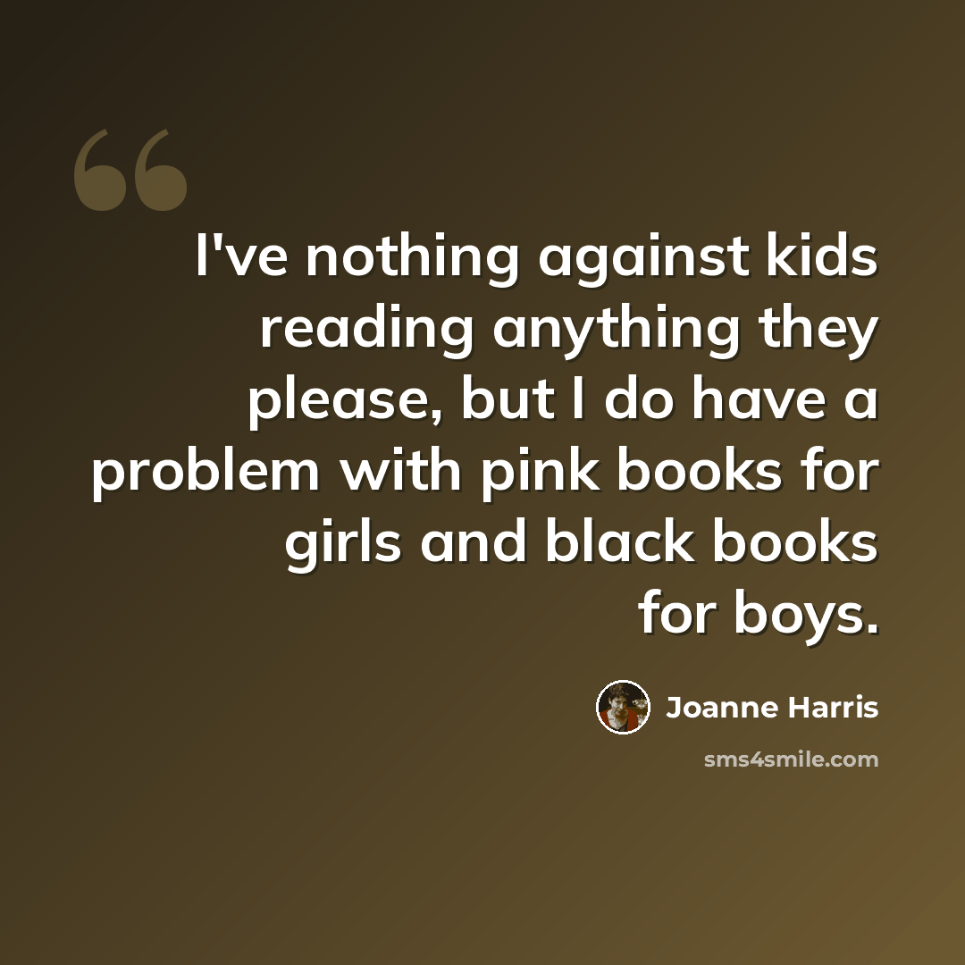 “I've nothing against kids reading anything they please, but I do have a problem with pink books for girls and black books for boys.” quote by Joanne Harris