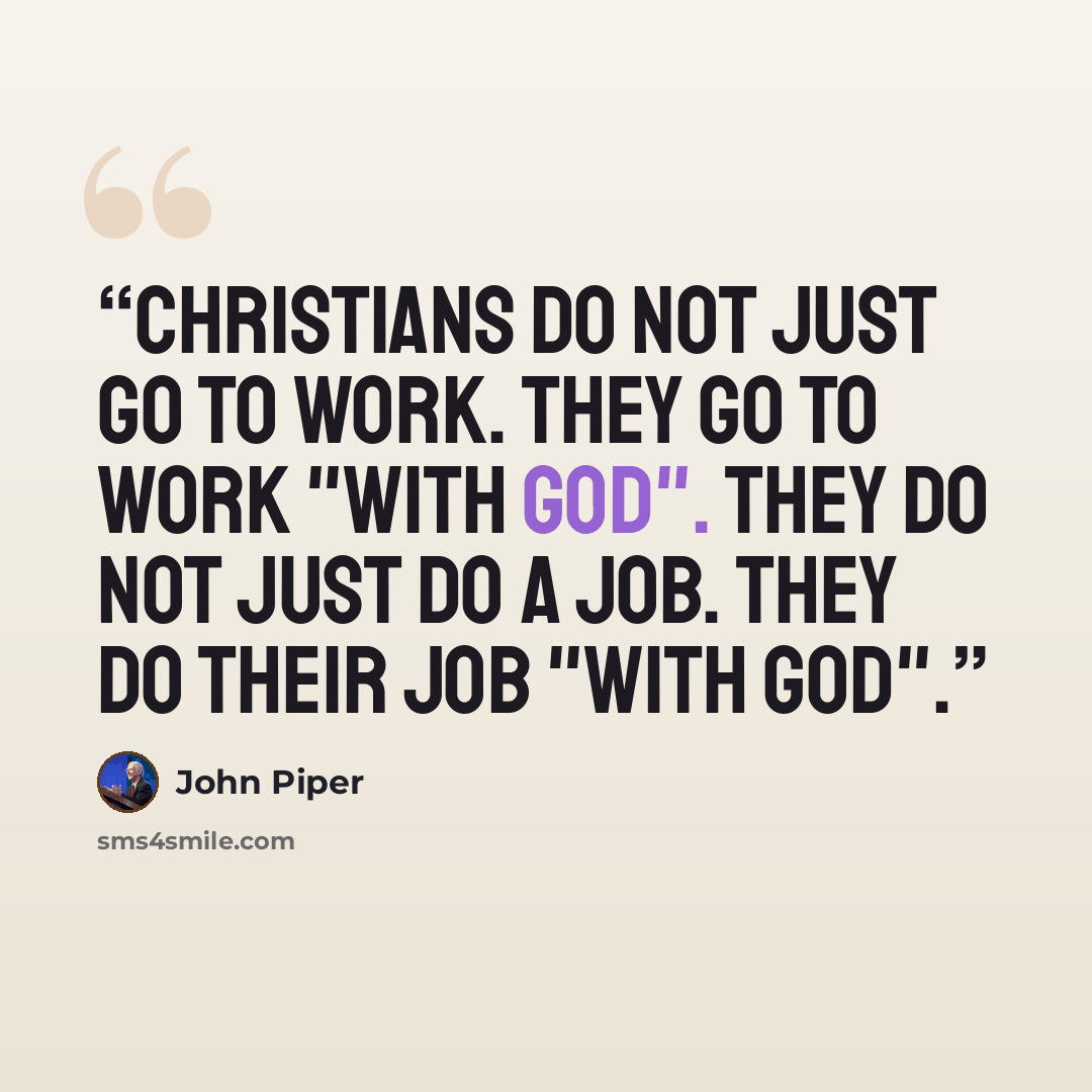“Christians do not just go to work. They go to work "with God". They do not just do a job. They do their job "with God".” quote by John Piper
