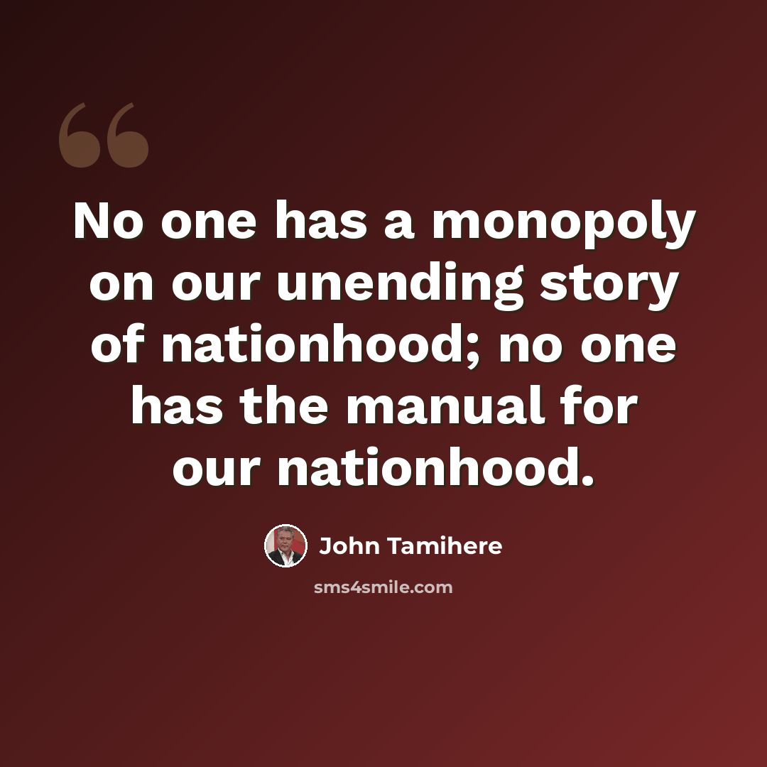 “No one has a monopoly on our unending story of nationhood; no one has the manual for our nationhood.” quote by John Tamihere