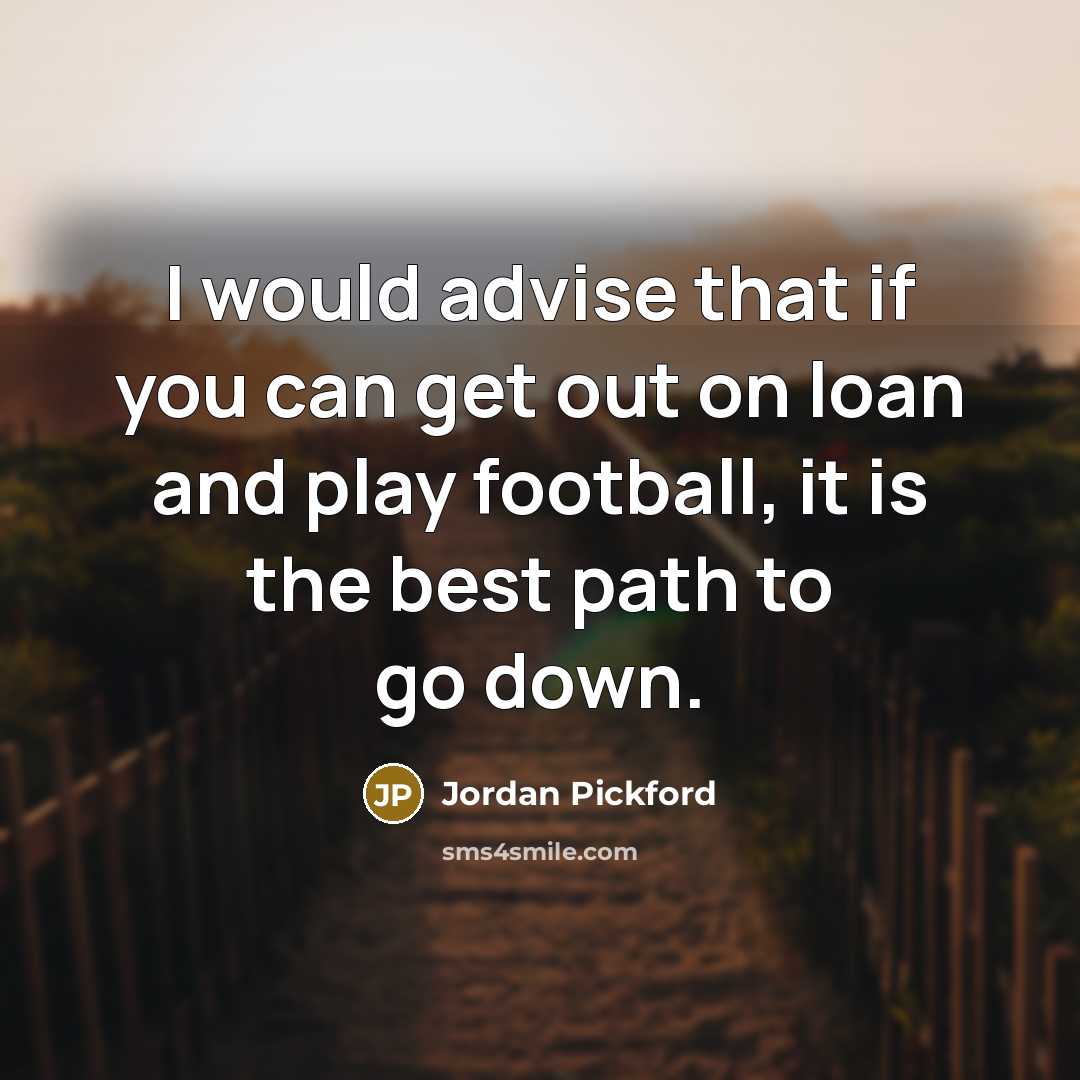 “I would advise that if you can get out on loan and play football, it is the best path to go down.” quote by Jordan Pickford
