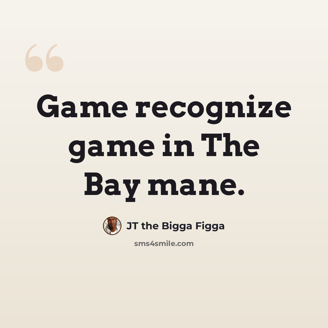 “Game recognize game in The Bay mane.” quote by JT the Bigga Figga