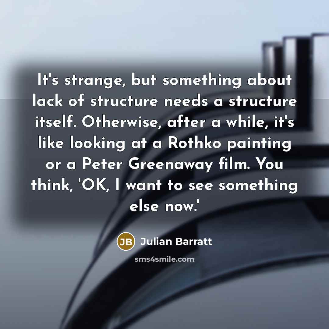 “It's strange, but something about lack of structure needs a structure itself. Otherwise, after a while, it's like looking at a Rothko painting or a Peter Greenaway film. You think, 'OK, I want to see something else now.'” quote by Julian Barratt