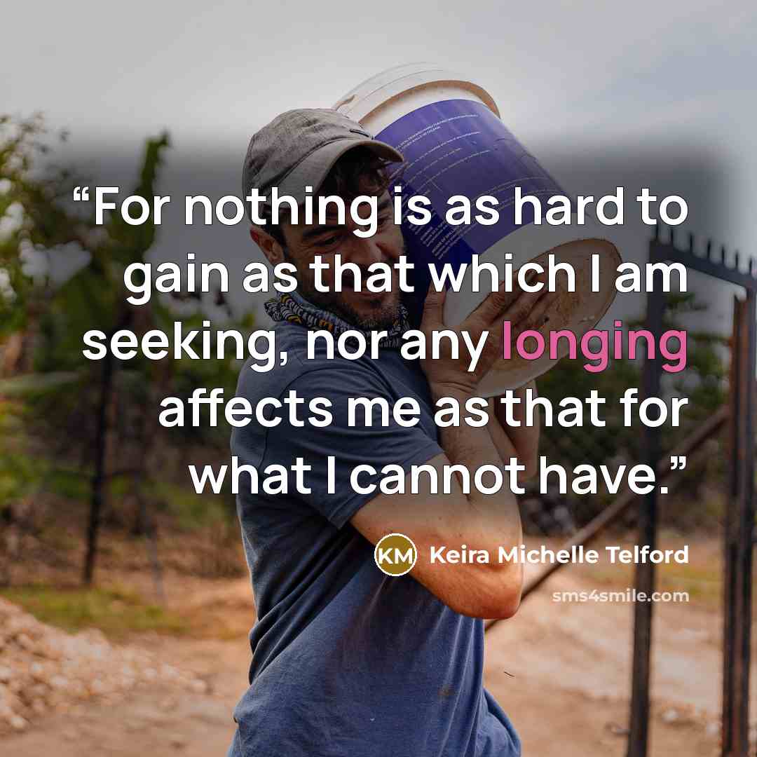 “For nothing is as hard to gain as that which I am seeking, nor any longing affects me as that for what I cannot have.” quote by Keira Michelle Telford